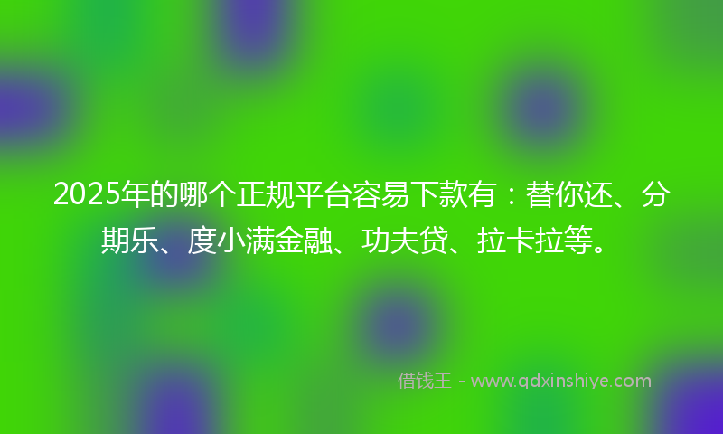 2025年的哪个正规平台容易下款有：替你还、分期乐、度小满金融、功夫贷、拉卡拉等。