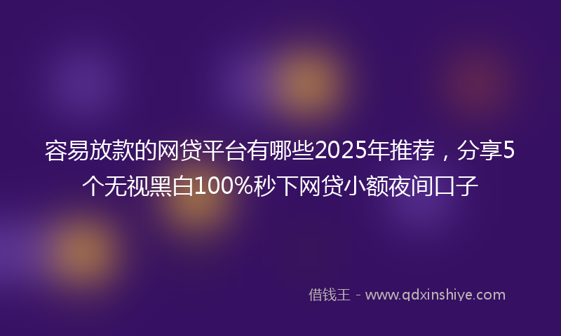 容易放款的网贷平台有哪些2025年推荐，分享5个无视黑白100%秒下网贷小额夜间口子