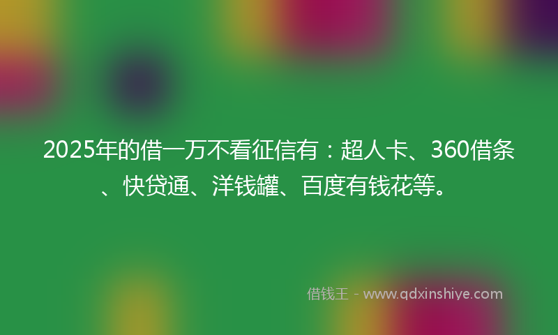 2025年的借一万不看征信有：超人卡、360借条、快贷通、洋钱罐、百度有钱花等。