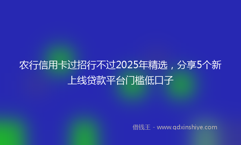 农行信用卡过招行不过2025年精选，分享5个新上线贷款平台门槛低口子