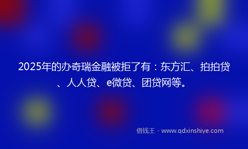 2025年的办奇瑞金融被拒了有：东方汇、拍拍贷、人人贷、e微贷、团贷网等。