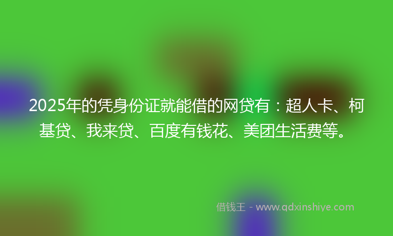 2025年的凭身份证就能借的网贷有：超人卡、柯基贷、我来贷、百度有钱花、美团生活费等。