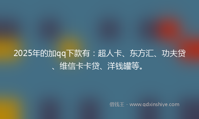 2025年的加qq下款有：超人卡、东方汇、功夫贷、维信卡卡贷、洋钱罐等。