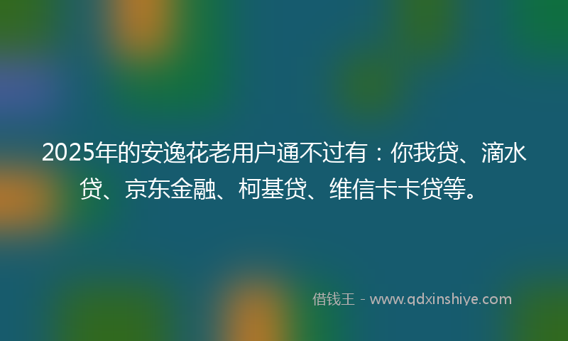 2025年的安逸花老用户通不过有：你我贷、滴水贷、京东金融、柯基贷、维信卡卡贷等。