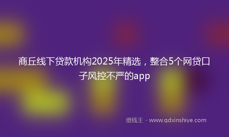 商丘线下贷款机构2025年精选，整合5个网贷口子风控不严的app