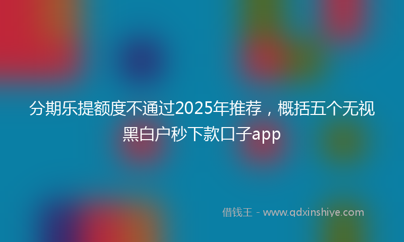 分期乐提额度不通过2025年推荐，概括五个无视黑白户秒下款口子app
