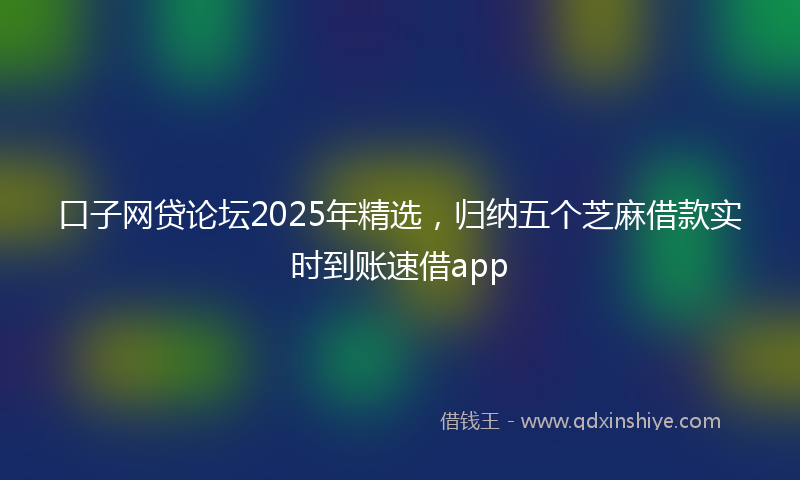 口子网贷论坛2025年精选，归纳五个芝麻借款实时到账速借app