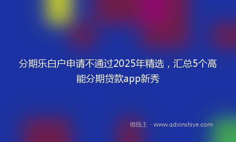 分期乐白户申请不通过2025年精选，汇总5个高能分期贷款app新秀