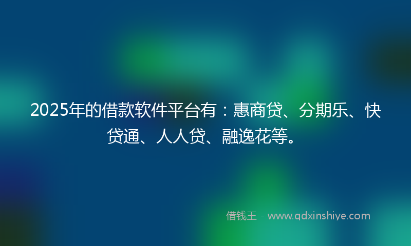 2025年的借款软件平台有：惠商贷、分期乐、快贷通、人人贷、融逸花等。