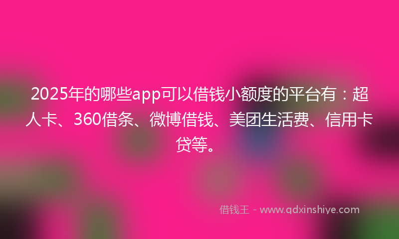 2025年的哪些app可以借钱小额度的平台有：超人卡、360借条、微博借钱、美团生活费、信用卡贷等。