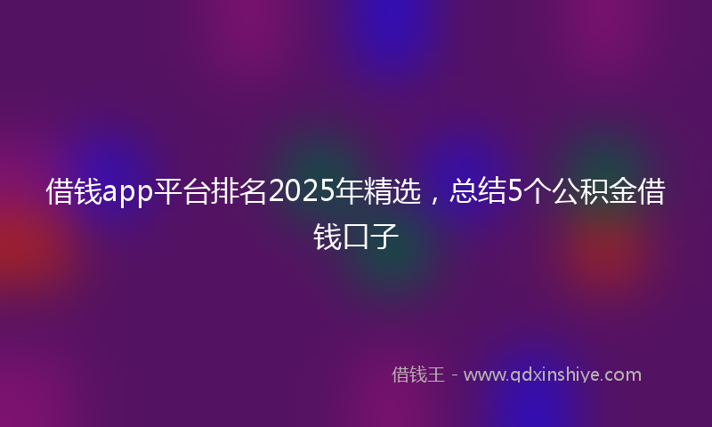 借钱app平台排名2025年精选，总结5个公积金借钱口子