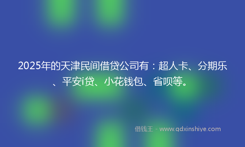 2025年的天津民间借贷公司有：超人卡、分期乐、平安i贷、小花钱包、省呗等。