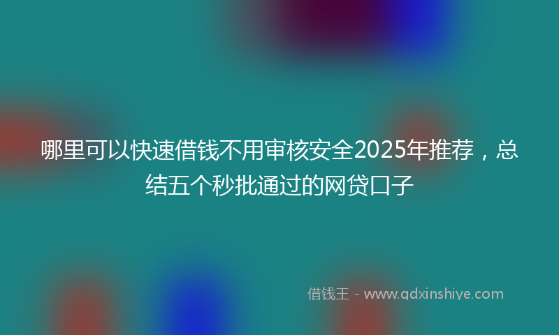 哪里可以快速借钱不用审核安全2025年推荐，总结五个秒批通过的网贷口子