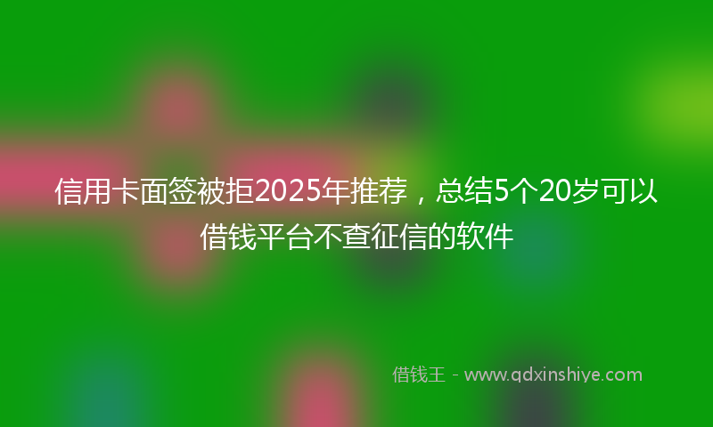信用卡面签被拒2025年推荐，总结5个20岁可以借钱平台不查征信的软件