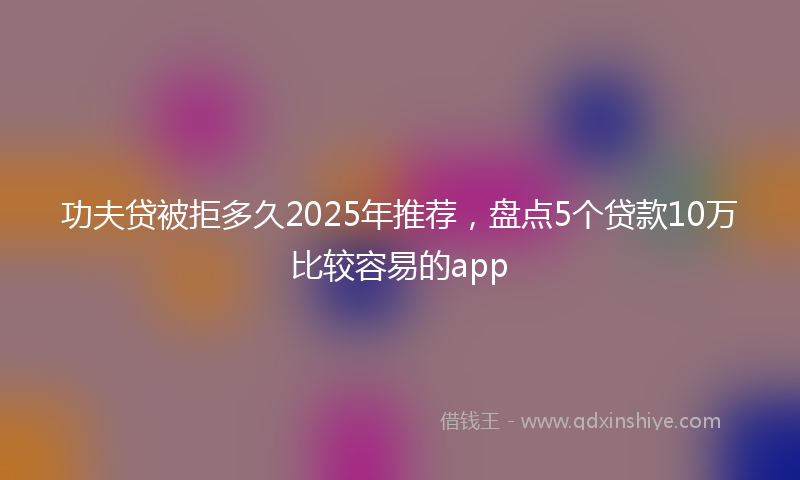 功夫贷被拒多久2025年推荐，盘点5个贷款10万比较容易的app