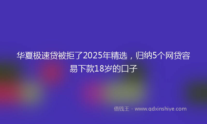 华夏极速贷被拒了2025年精选，归纳5个网贷容易下款18岁的口子