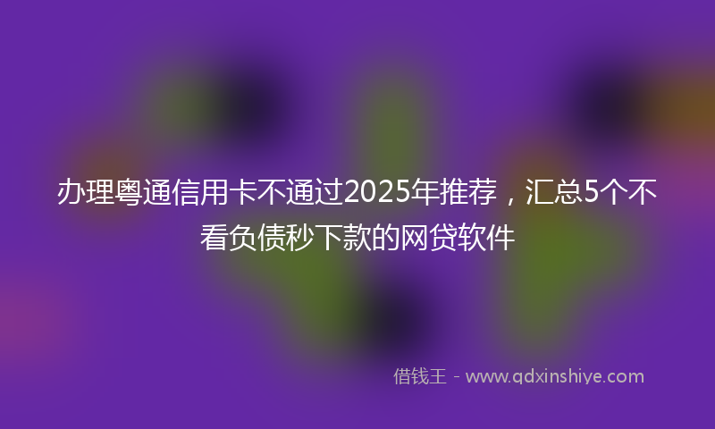 办理粤通信用卡不通过2025年推荐，汇总5个不看负债秒下款的网贷软件