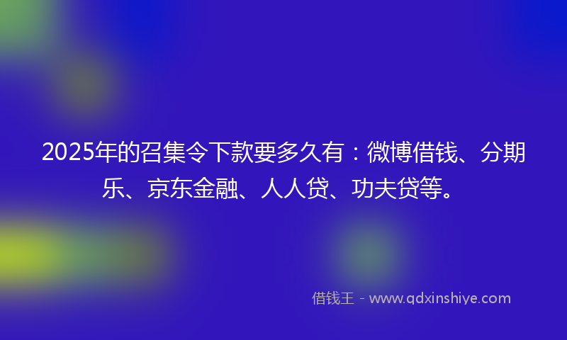 2025年的召集令下款要多久有：微博借钱、分期乐、京东金融、人人贷、功夫贷等。