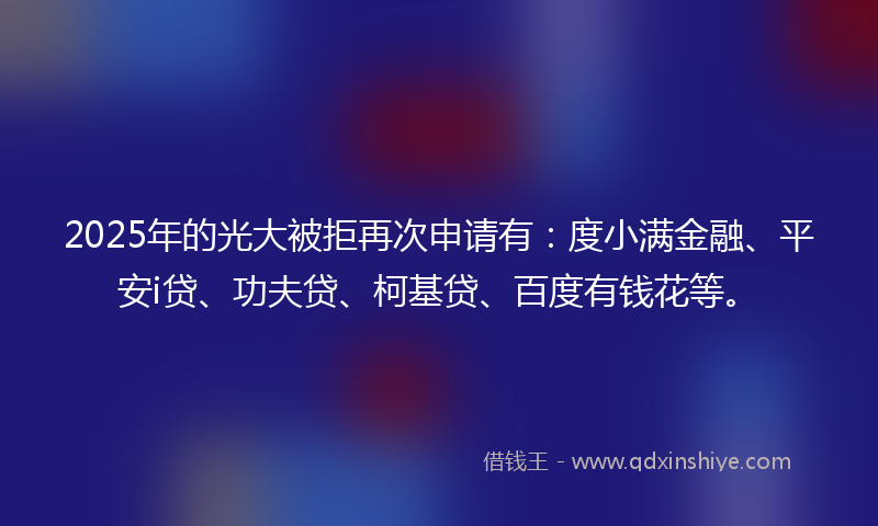 2025年的光大被拒再次申请有：度小满金融、平安i贷、功夫贷、柯基贷、百度有钱花等。