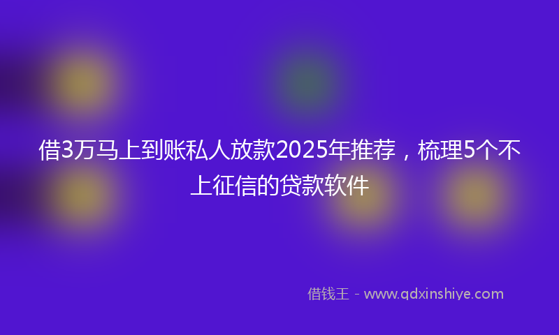 借3万马上到账私人放款2025年推荐，梳理5个不上征信的贷款软件