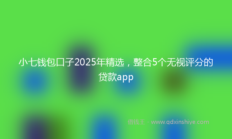 小七钱包口子2025年精选，整合5个无视评分的贷款app