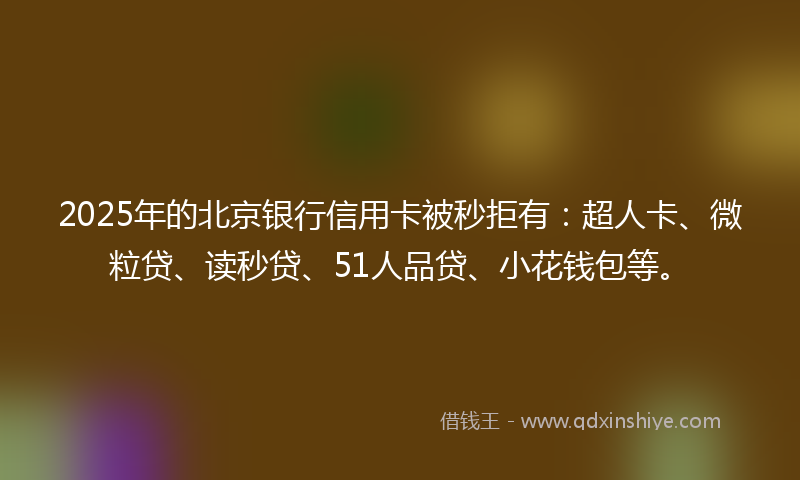 2025年的北京银行信用卡被秒拒有：超人卡、微粒贷、读秒贷、51人品贷、小花钱包等。