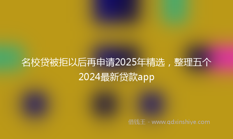 名校贷被拒以后再申请2025年精选，整理五个2024最新贷款app