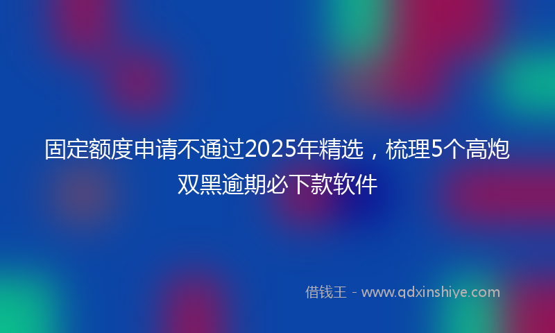 固定额度申请不通过2025年精选，梳理5个高炮双黑逾期必下款软件