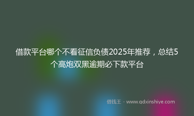 借款平台哪个不看征信负债2025年推荐，总结5个高炮双黑逾期必下款平台