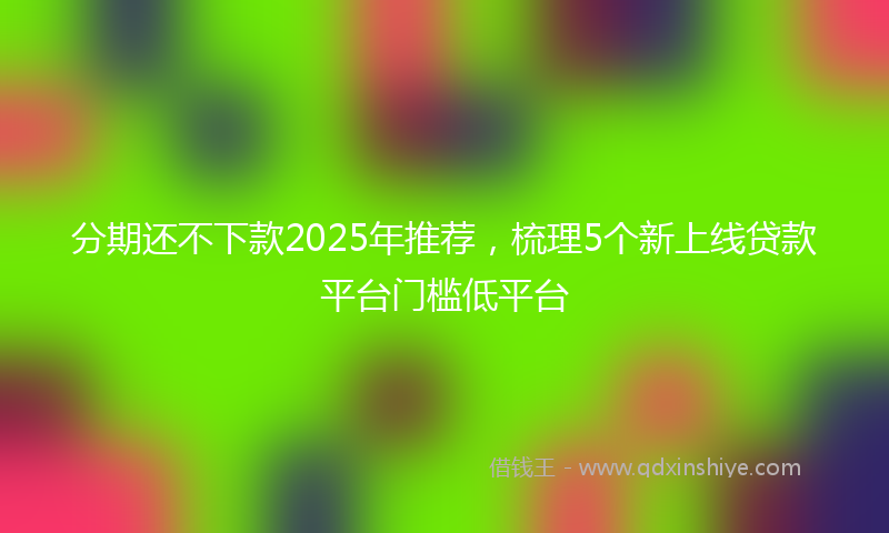 分期还不下款2025年推荐，梳理5个新上线贷款平台门槛低平台