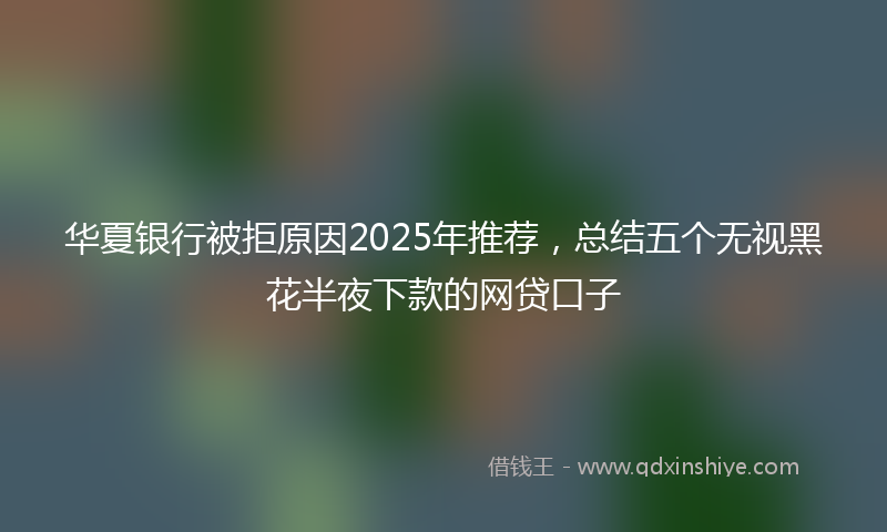 华夏银行被拒原因2025年推荐，总结五个无视黑花半夜下款的网贷口子