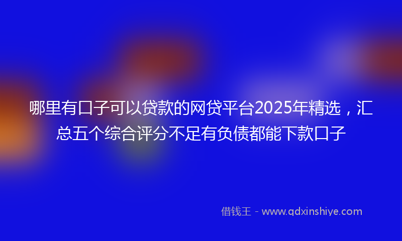 哪里有口子可以贷款的网贷平台2025年精选，汇总五个综合评分不足有负债都能下款口子