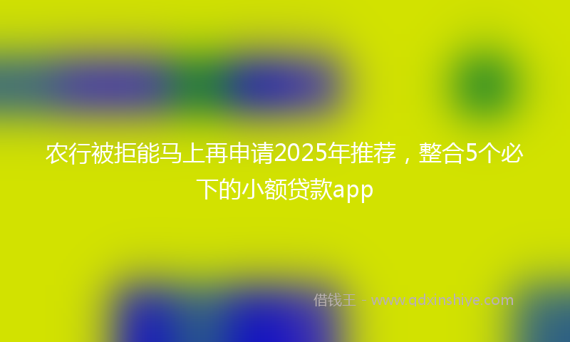 农行被拒能马上再申请2025年推荐，整合5个必下的小额贷款app
