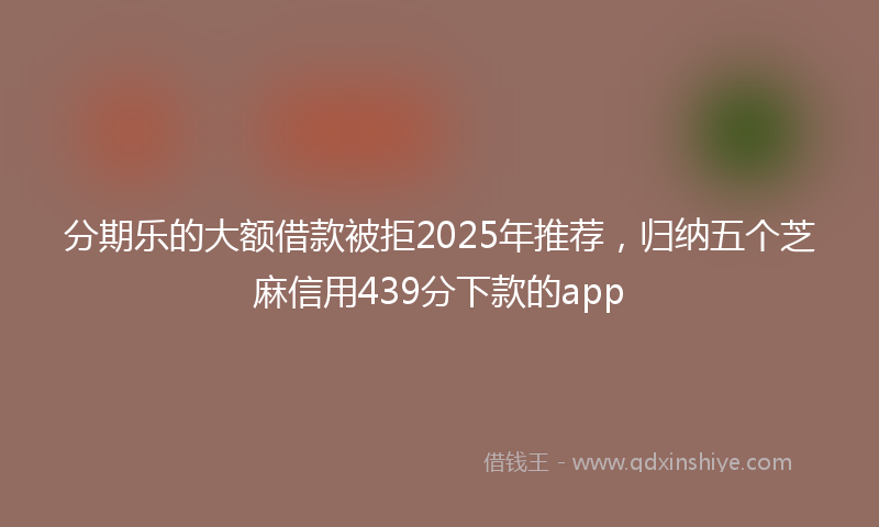 分期乐的大额借款被拒2025年推荐，归纳五个芝麻信用439分下款的app