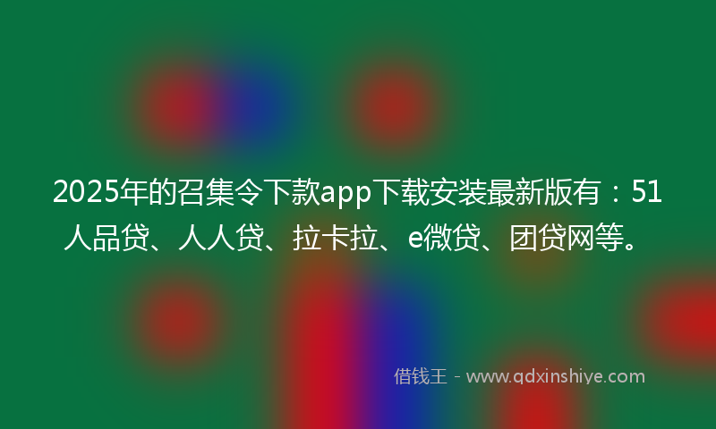 2025年的召集令下款app下载安装最新版有：51人品贷、人人贷、拉卡拉、e微贷、团贷网等。