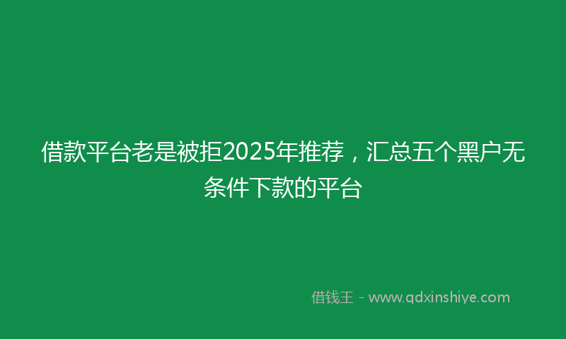 借款平台老是被拒2025年推荐，汇总五个黑户无条件下款的平台