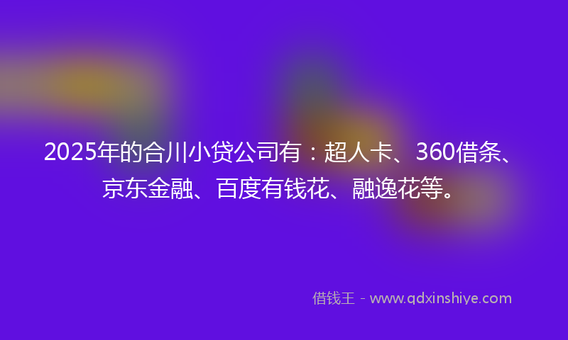 2025年的合川小贷公司有：超人卡、360借条、京东金融、百度有钱花、融逸花等。