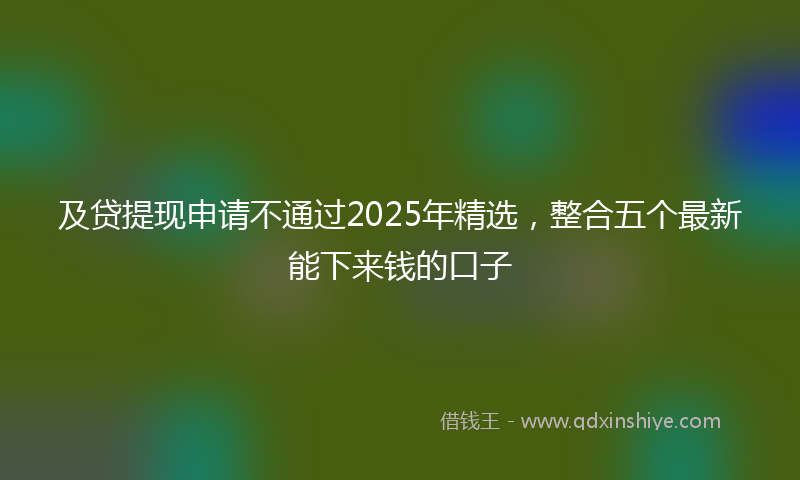 及贷提现申请不通过2025年精选，整合五个最新能下来钱的口子