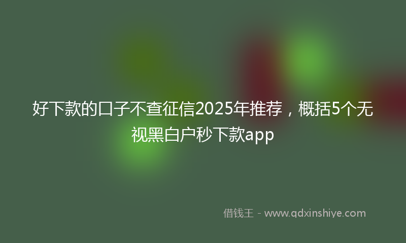 好下款的口子不查征信2025年推荐，概括5个无视黑白户秒下款app