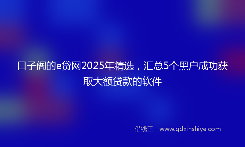 口子阁的e贷网2025年精选，汇总5个黑户成功获取大额贷款的软件