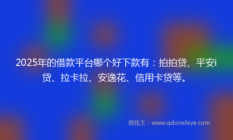 2025年的借款平台哪个好下款有：拍拍贷、平安i贷、拉卡拉、安逸花、信用卡贷等。