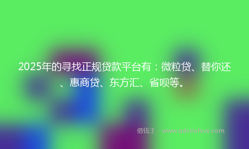 2025年的寻找正规贷款平台有：微粒贷、替你还、惠商贷、东方汇、省呗等。