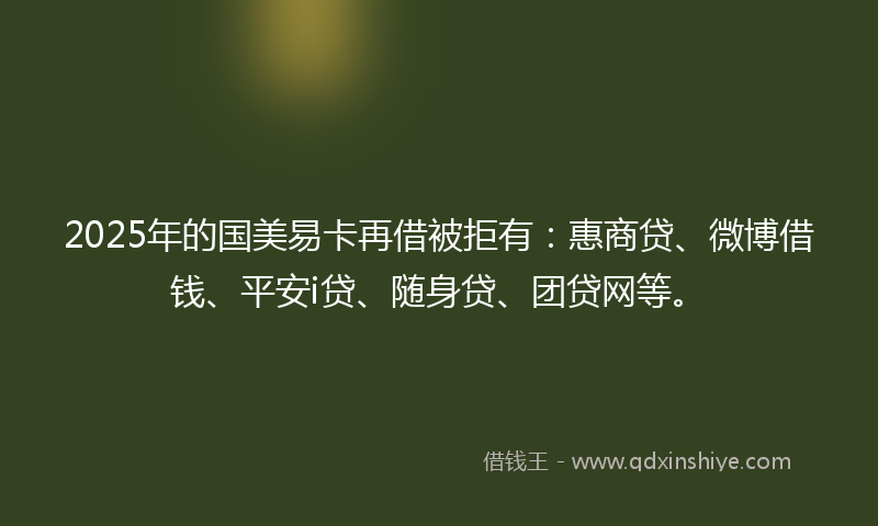 2025年的国美易卡再借被拒有：惠商贷、微博借钱、平安i贷、随身贷、团贷网等。