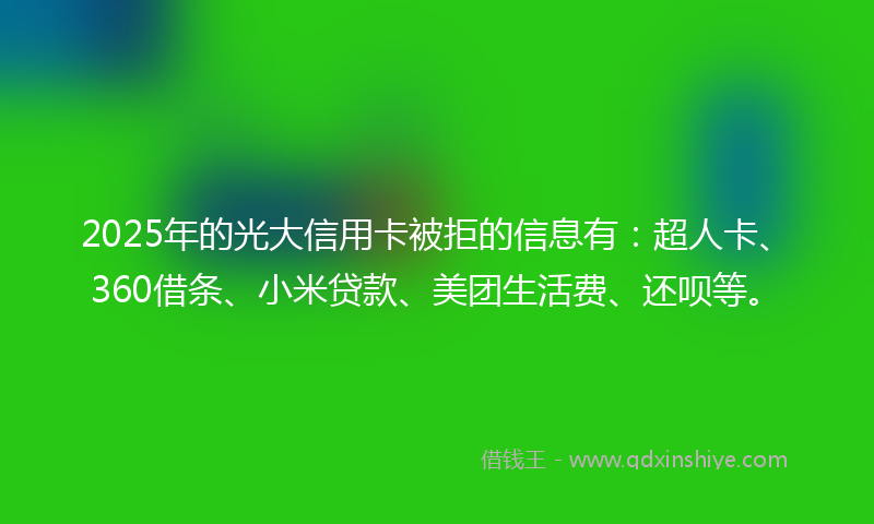 2025年的光大信用卡被拒的信息有：超人卡、360借条、小米贷款、美团生活费、还呗等。