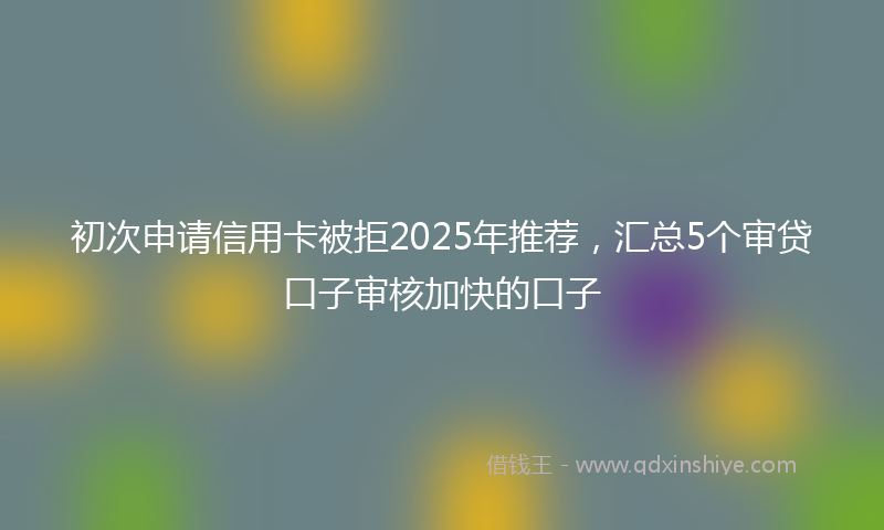 初次申请信用卡被拒2025年推荐，汇总5个审贷口子审核加快的口子