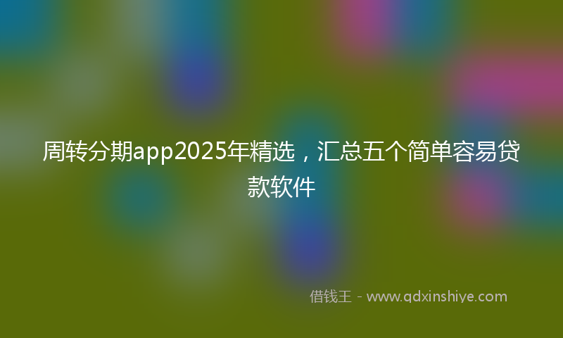 周转分期app2025年精选，汇总五个简单容易贷款软件