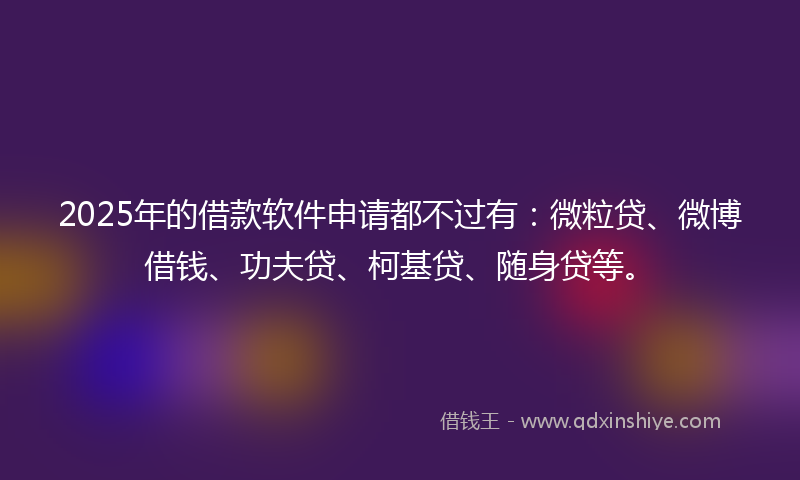 2025年的借款软件申请都不过有：微粒贷、微博借钱、功夫贷、柯基贷、随身贷等。