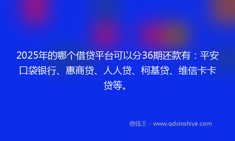 2025年的哪个借贷平台可以分36期还款有：平安口袋银行、惠商贷、人人贷、柯基贷、维信卡卡贷等。