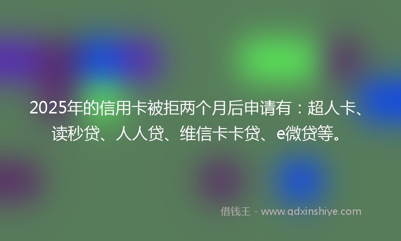 2025年的信用卡被拒两个月后申请有：超人卡、读秒贷、人人贷、维信卡卡贷、e微贷等。