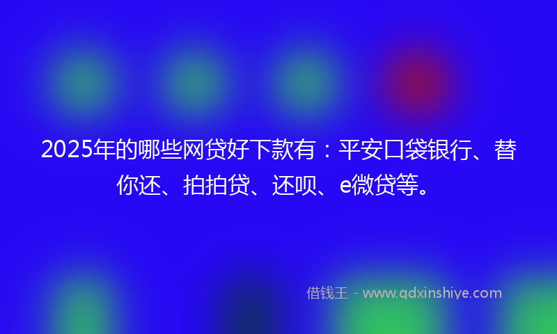 2025年的哪些网贷好下款有：平安口袋银行、替你还、拍拍贷、还呗、e微贷等。